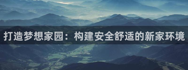 海南意昂体育3：打造梦想家园：构建安全舒适的新家环境