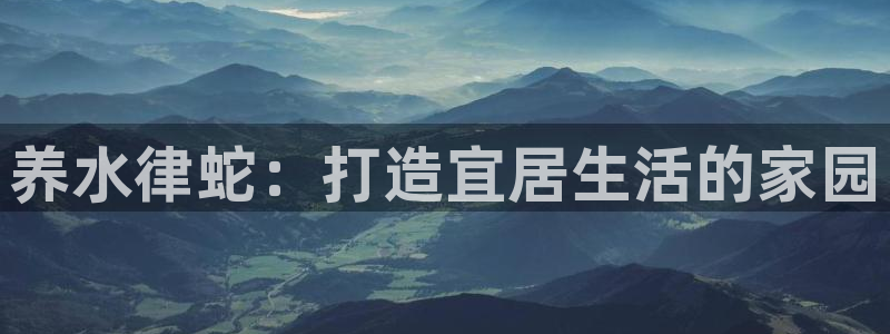 意昂体育3招商电话地址是多少：养水律蛇：打造宜居生活的家园