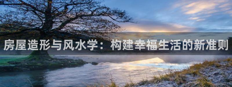 意昂3集团官网首页网址：房屋造形与风水学：构建幸福生活的新准则