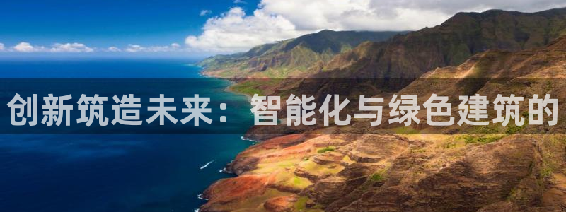 意昂体育3招商电话号码是多少：创新筑造未来：智能化与绿色建筑的