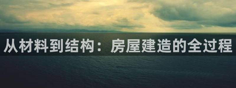 意昂体育3注册：从材料到结构：房屋建造的全过程