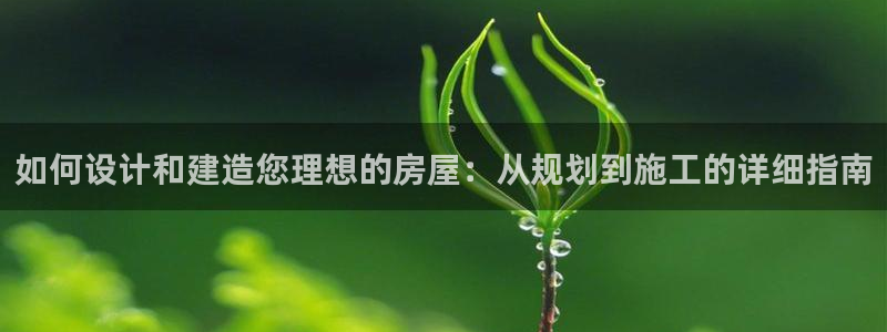 意昂体育3招商电话地址查询：如何设计和建造您理想的房屋：从规划到施工的详细指南