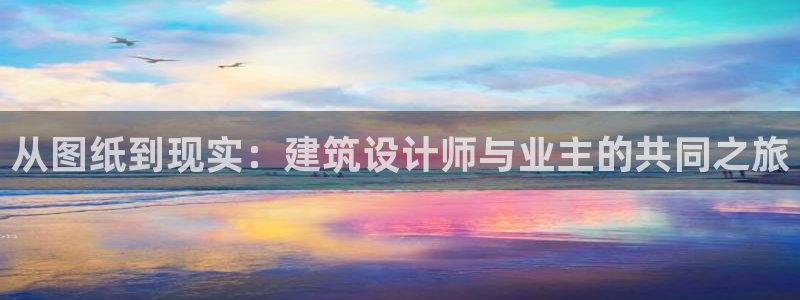 意昂体育3平台是正规平台吗知乎：从图纸到现实：建筑设计师与业主的共同之旅