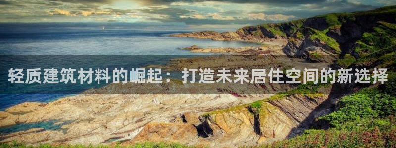 意昂集团官网：轻质建筑材料的崛起：打造未来居住空间的新选择