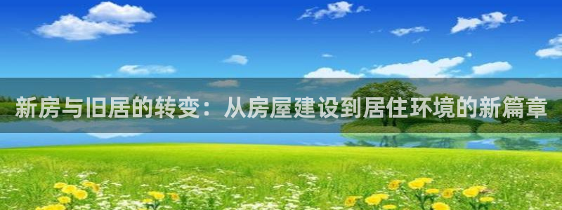 意昂体育3平台注册要钱吗：新房与旧居的转变：从房屋建设到居住环境的新篇章