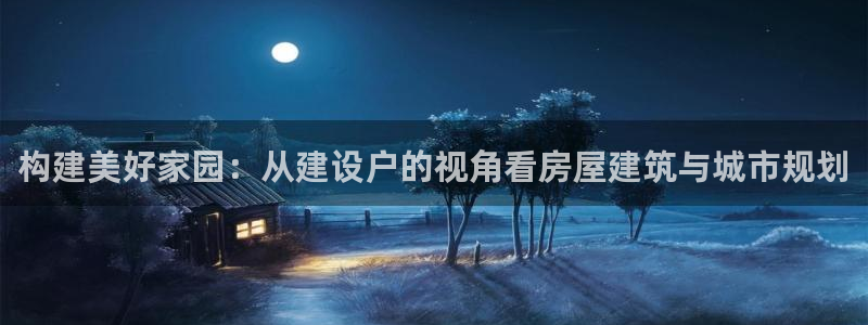 意昂3代理：构建美好家园：从建设户的视角看房屋建筑与城市规划