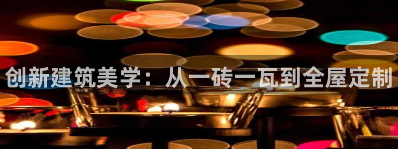 意昂体育3招商电话号码是多少啊：创新建筑美学：从一砖一瓦到全屋定制