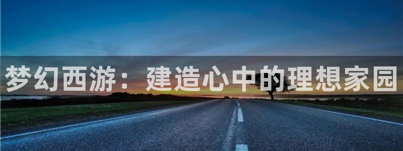 意昂体育3平台假的吗是真的吗：梦幻西游：建造心中的理想家园
