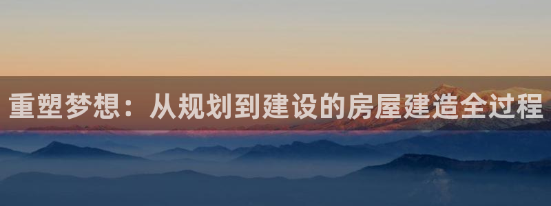 意昂体育3招商电话号码：重塑梦想：从规划到建设的房屋建造全过程