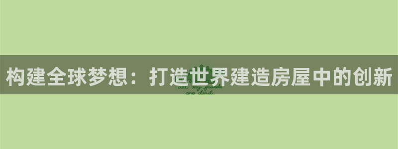 意昂3娱乐下载：构建全球梦想：打造世界建造房屋中的创新