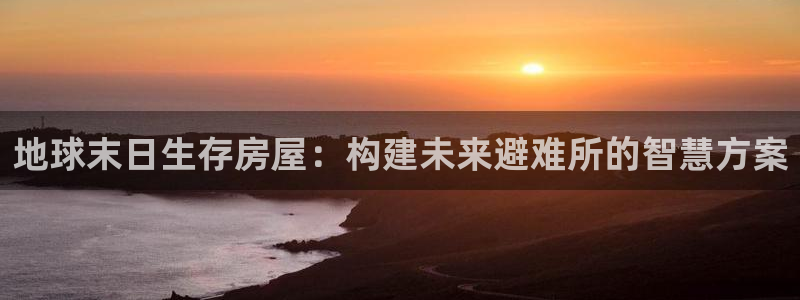 意昂体育3平台是正规平台吗安全吗：地球末日生存房屋：构建未来避难所的智慧方案