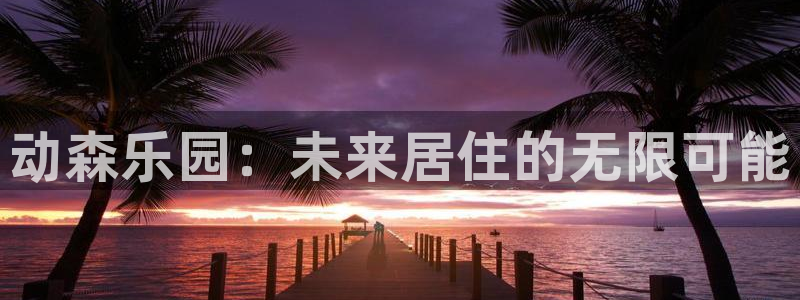 注册意昂3：动森乐园：未来居住的无限可能