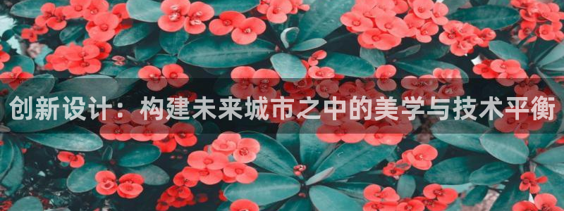 意昂体育3官方客服电话：创新设计：构建未来城市之中的美学与技术平衡