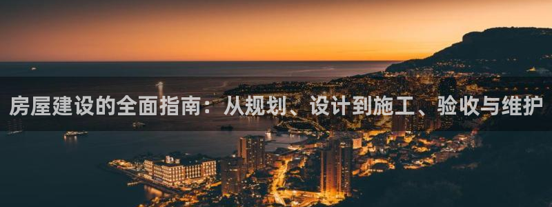 意昂体育3招商电话地址查询：房屋建设的全面指南：从规划、设计到施工、验收与维护