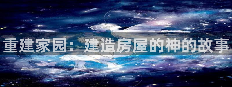 意昂体育3平台注册流程视频：重建家园：建造房屋的神的故事