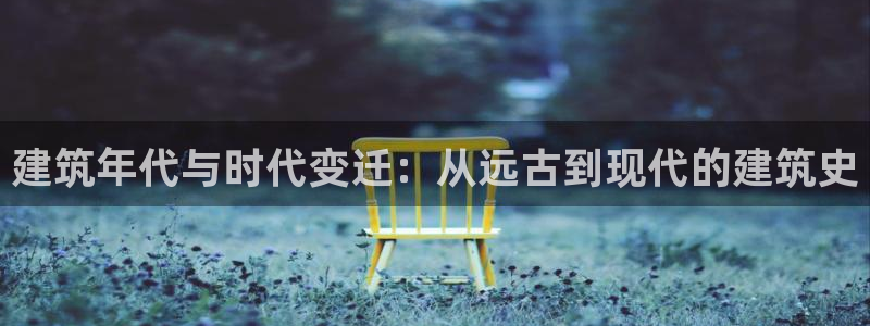 意昂3娱乐网站：建筑年代与时代变迁：从远古到现代的建筑史