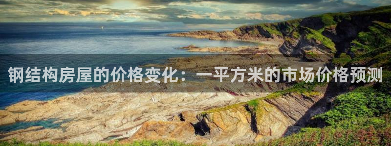 意昂体育3平台是正规平台吗：钢结构房屋的价格变化：一平方米的市场价格预测