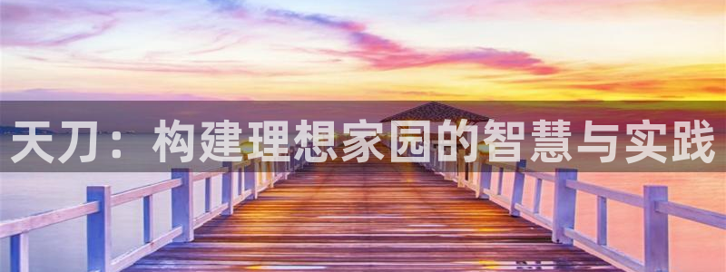 意昂体育3平台APP：天刀：构建理想家园的智慧与实践