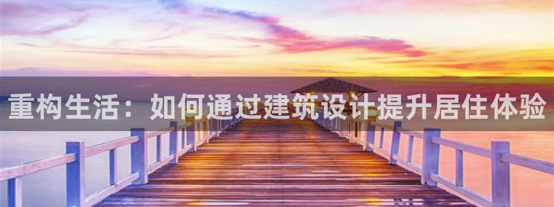 意昂体育3注册：重构生活：如何通过建筑设计提升居住体验