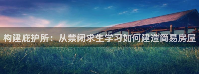 意昂体育3软件：构建庇护所：从禁闭求生学习如何建造简易房屋