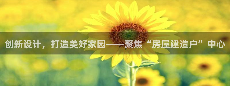 意昂体育3招商电话是多少：创新设计，打造美好家园——聚焦“房屋建造户”中心
