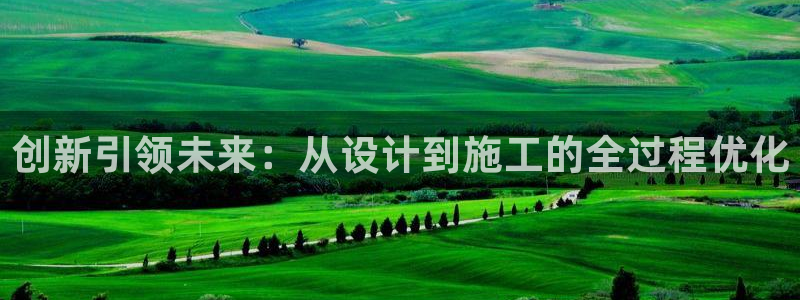 意昂3娱乐首页网站大全：创新引领未来：从设计到施工的全过程优化