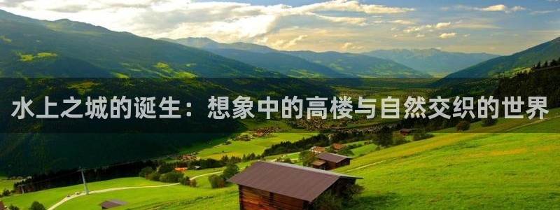 海南意昂体育3发展怎么样：水上之城的诞生：想象中的高楼与自然交织的世界