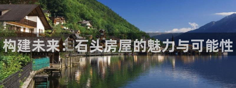 意昂体育3招商电话号码查询是多少：构建未来：石头房屋的魅力与可能性