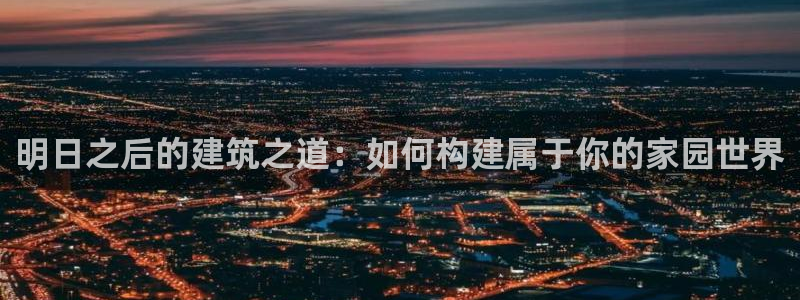 意昂体育3招商电话地址是多少：明日之后的建筑之道：如何构建属于你的家园世界