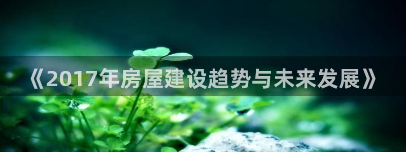 意昂体育3平台假的吗是真的吗吗：《2017年房屋建设趋势与未来发展》