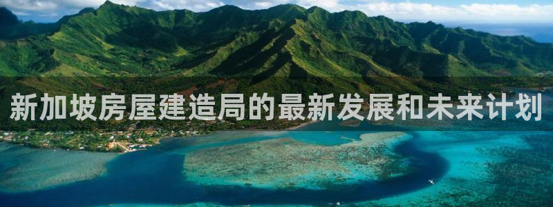 意昂体育3平台假的吗是真的吗吗：新加坡房屋建造局的最新发展和未来计划