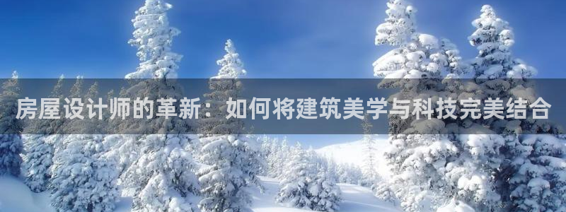 意昂3娱乐是那个系列的台子：房屋设计师的革新：如何将建筑美学与科技完美结合