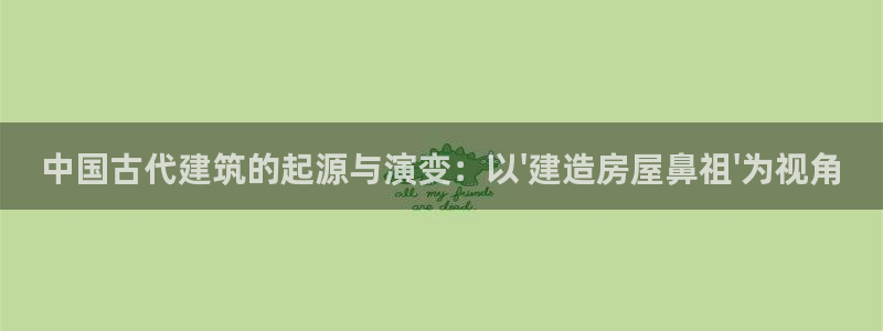 意昂3娱乐下载：中国古代建筑的起源与演变：以\'建造房屋鼻祖\'为视角
