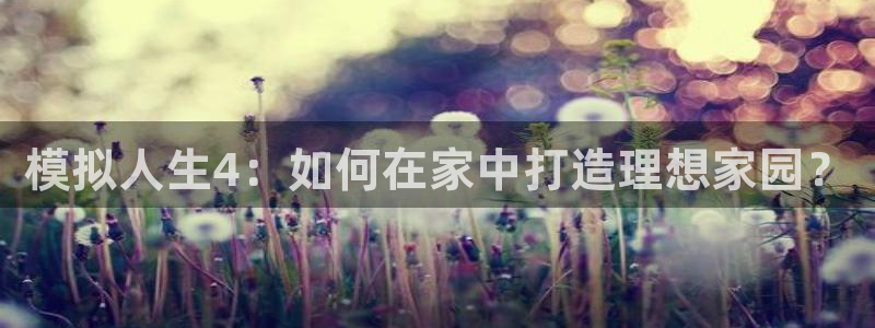 意昂体育3招商电话地址是多少：模拟人生4：如何在家中打造理想家园？