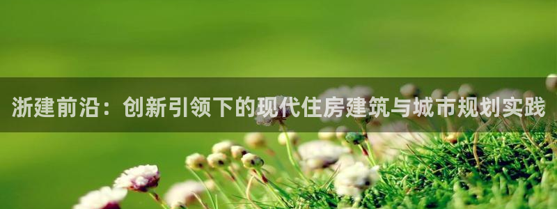 意昂体育3联系电话：浙建前沿：创新引领下的现代住房建筑与城市规划实践