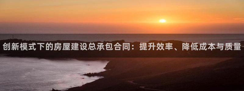 意昂3科技：创新模式下的房屋建设总承包合同：提升效率、降低成本与质量