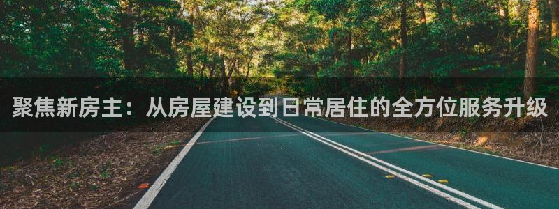 意昂体育3平台注册要钱吗是真的吗：聚焦新房主：从房屋建设到日常居住的全方位服务升级