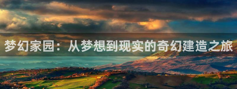 意昂3娱乐40996：梦幻家园：从梦想到现实的奇幻建造之旅