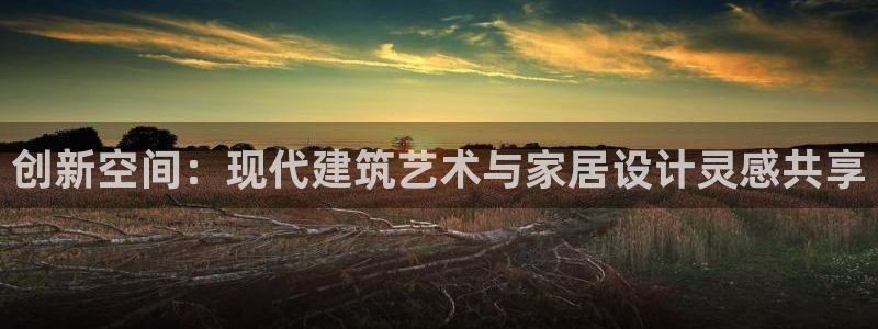 意昂体育3官方客服电话：创新空间：现代建筑艺术与家居设计灵感共享