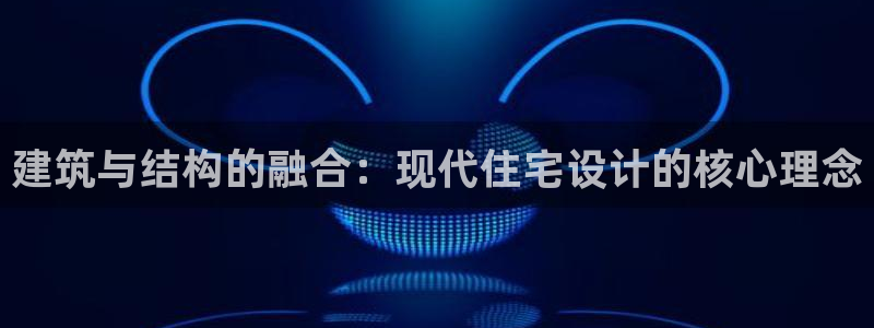 意昂集团官网：建筑与结构的融合：现代住宅设计的核心理念