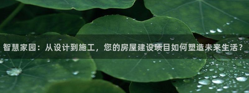 意昂体育3招商电话是多少啊：智慧家园：从设计到施工，您的房屋建设项目如何塑造未来生活？