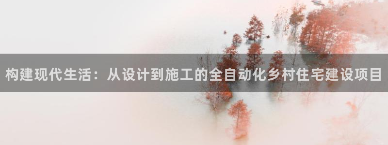 意昂体育3招商电话是多少：构建现代生活：从设计到施工的全自动化乡村住宅建设项目