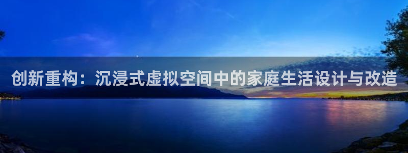 意昂体育3软件：创新重构：沉浸式虚拟空间中的家庭生活设计与改造