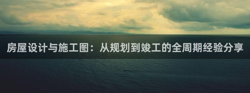 海南意昂体育3：房屋设计与施工图：从规划到竣工的全周期经验分享