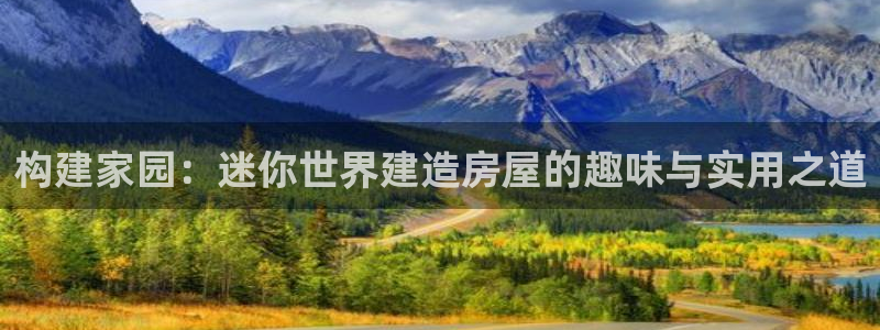 意昂体育3平台注册要钱吗是真的吗：构建家园：迷你世界建造房屋的趣味与实用之道