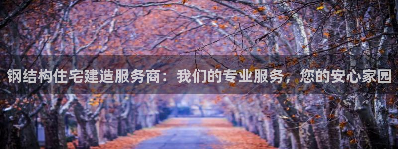 意昂体育3招商电话是多少号码：钢结构住宅建造服务商：我们的专业服务，您的安心家园