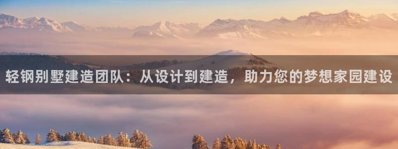 意昂体育3平台假的吗是真的吗：轻钢别墅建造团队：从设计到建造，助力您的梦想家园建设