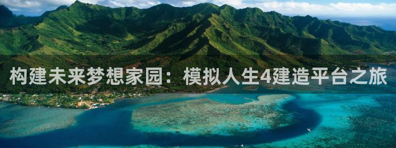 意昂3娱乐首页网站大全：构建未来梦想家园：模拟人生4建造平台之旅