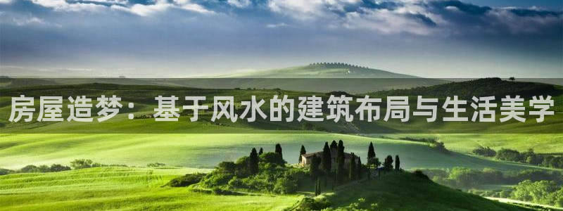 意昂体育3招商电话地址是多少：房屋造梦：基于风水的建筑布局与生活美学