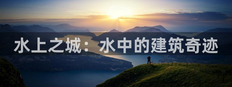 意昂体育3招商电话是多少：水上之城：水中的建筑奇迹